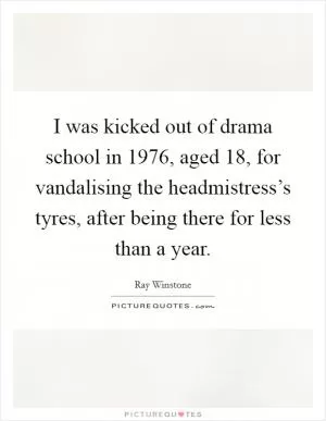 I was kicked out of drama school in 1976, aged 18, for vandalising the headmistress’s tyres, after being there for less than a year Picture Quote #1