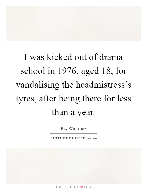 I was kicked out of drama school in 1976, aged 18, for vandalising the headmistress's tyres, after being there for less than a year. Picture Quote #1