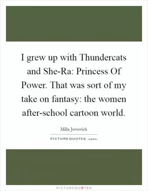 I grew up with Thundercats and She-Ra: Princess Of Power. That was sort of my take on fantasy: the women after-school cartoon world Picture Quote #1