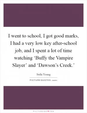 I went to school, I got good marks, I had a very low key after-school job, and I spent a lot of time watching ‘Buffy the Vampire Slayer’ and ‘Dawson’s Creek.’ Picture Quote #1