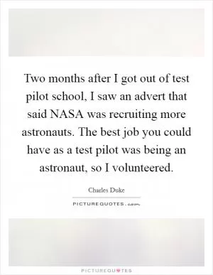 Two months after I got out of test pilot school, I saw an advert that said NASA was recruiting more astronauts. The best job you could have as a test pilot was being an astronaut, so I volunteered Picture Quote #1