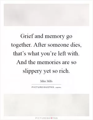 Grief and memory go together. After someone dies, that’s what you’re left with. And the memories are so slippery yet so rich Picture Quote #1