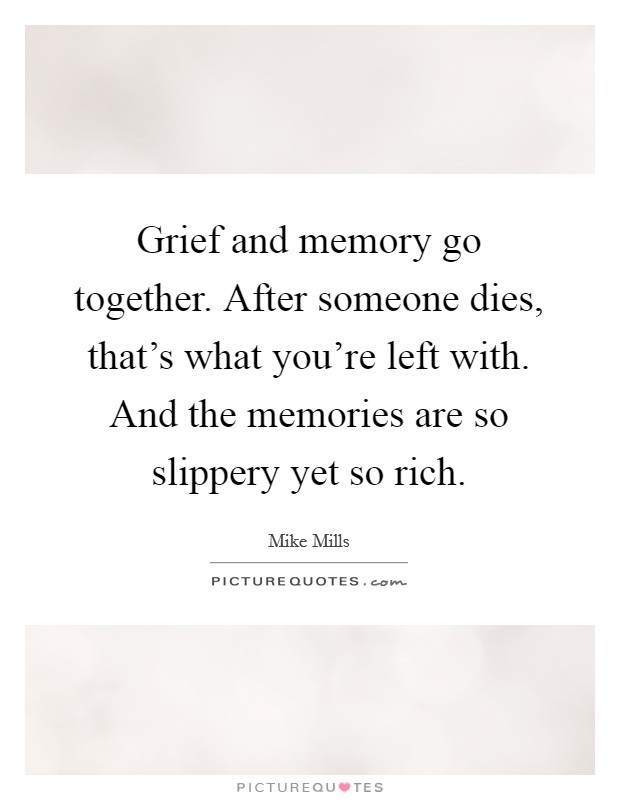 Grief and memory go together. After someone dies, that's what you're left with. And the memories are so slippery yet so rich. Picture Quote #1