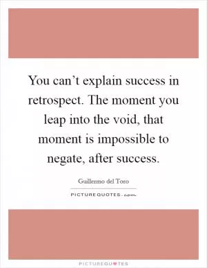 You can’t explain success in retrospect. The moment you leap into the void, that moment is impossible to negate, after success Picture Quote #1