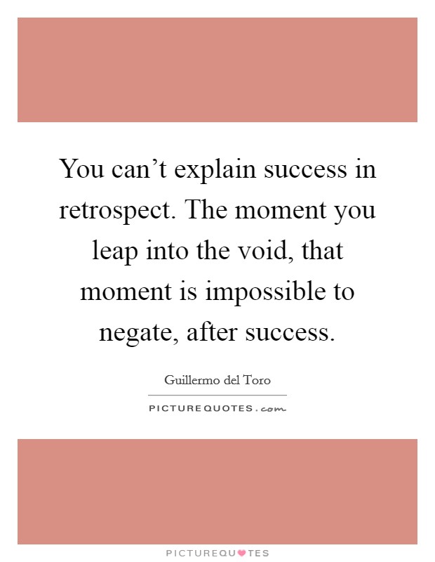 You can't explain success in retrospect. The moment you leap into the void, that moment is impossible to negate, after success. Picture Quote #1