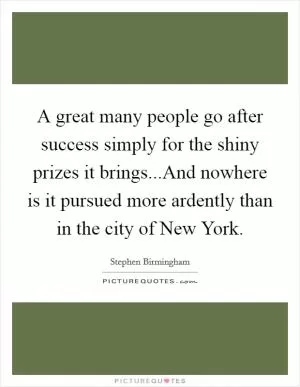 A great many people go after success simply for the shiny prizes it brings...And nowhere is it pursued more ardently than in the city of New York Picture Quote #1