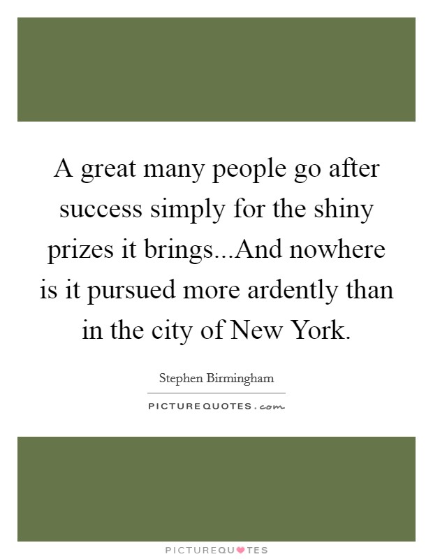 A great many people go after success simply for the shiny prizes it brings...And nowhere is it pursued more ardently than in the city of New York. Picture Quote #1
