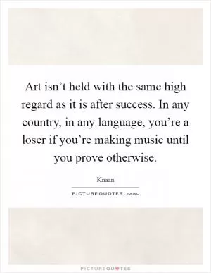 Art isn’t held with the same high regard as it is after success. In any country, in any language, you’re a loser if you’re making music until you prove otherwise Picture Quote #1