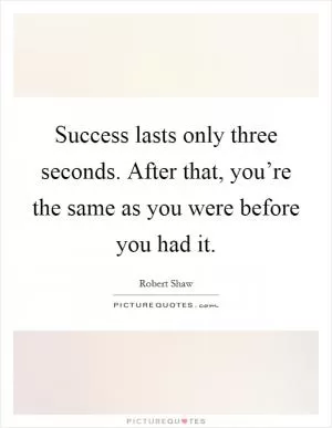 Success lasts only three seconds. After that, you’re the same as you were before you had it Picture Quote #1