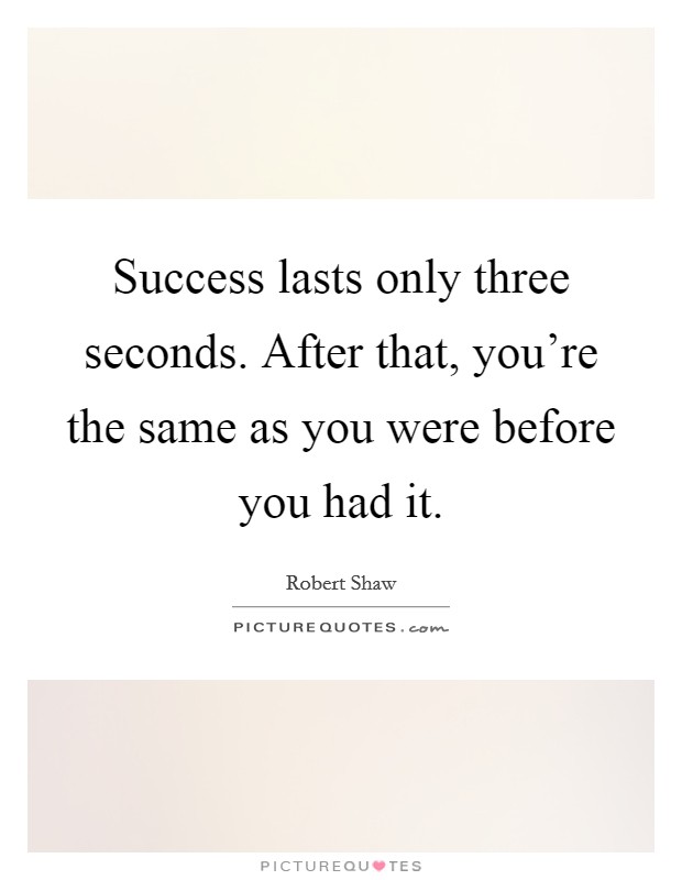 Success lasts only three seconds. After that, you're the same as you were before you had it. Picture Quote #1