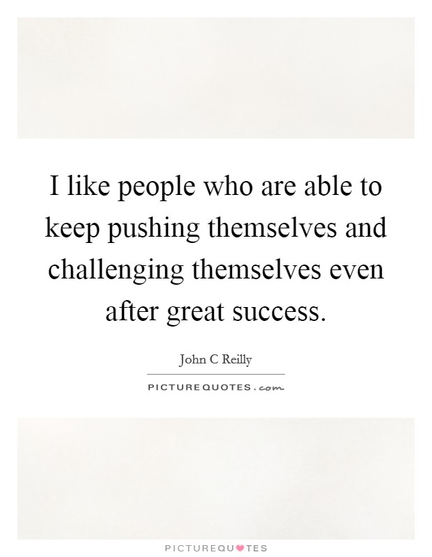 I like people who are able to keep pushing themselves and challenging themselves even after great success. Picture Quote #1