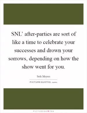 SNL’ after-parties are sort of like a time to celebrate your successes and drown your sorrows, depending on how the show went for you Picture Quote #1