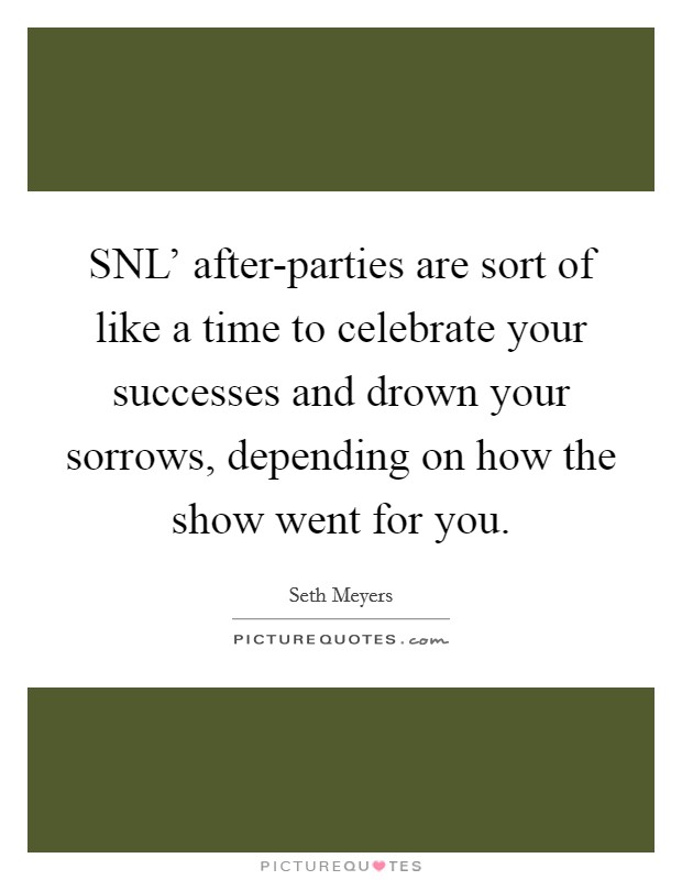 SNL' after-parties are sort of like a time to celebrate your successes and drown your sorrows, depending on how the show went for you. Picture Quote #1