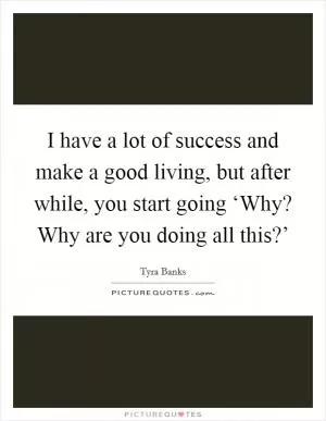 I have a lot of success and make a good living, but after while, you start going ‘Why? Why are you doing all this?’ Picture Quote #1