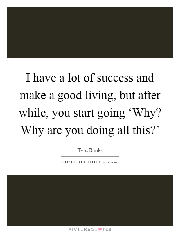 I have a lot of success and make a good living, but after while, you start going ‘Why? Why are you doing all this?' Picture Quote #1