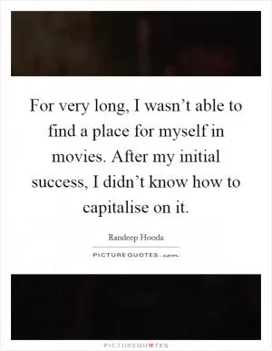 For very long, I wasn’t able to find a place for myself in movies. After my initial success, I didn’t know how to capitalise on it Picture Quote #1