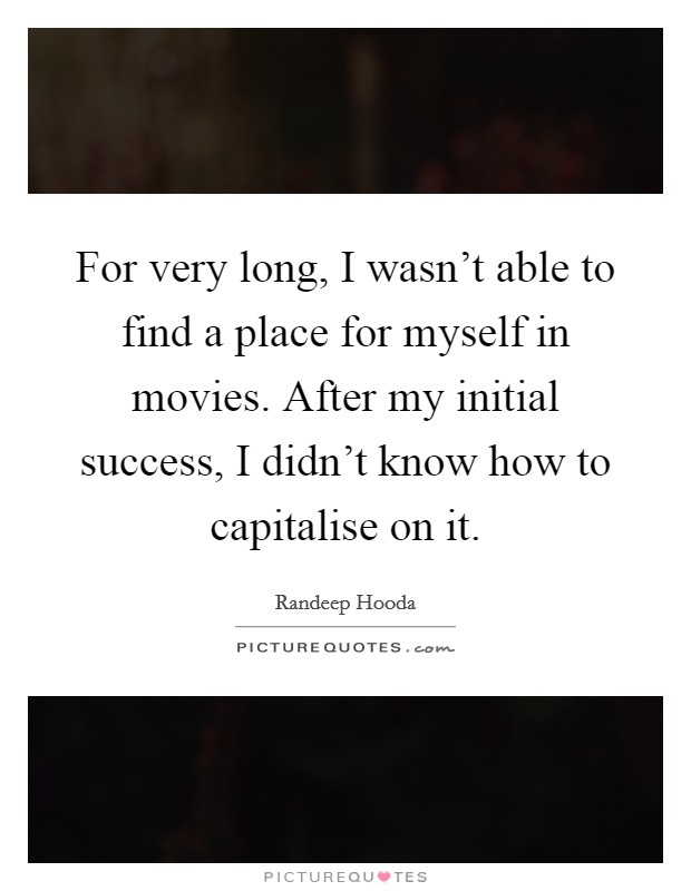 For very long, I wasn't able to find a place for myself in movies. After my initial success, I didn't know how to capitalise on it. Picture Quote #1