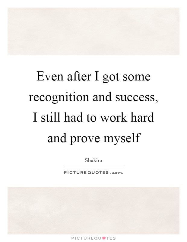 Even after I got some recognition and success, I still had to work hard and prove myself Picture Quote #1