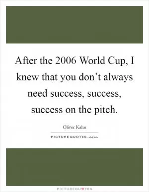 After the 2006 World Cup, I knew that you don’t always need success, success, success on the pitch Picture Quote #1