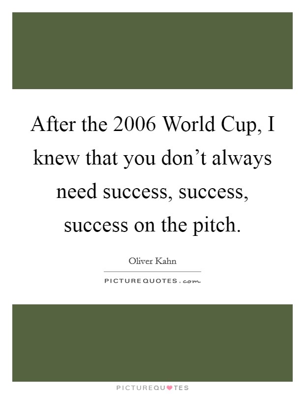 After the 2006 World Cup, I knew that you don't always need success, success, success on the pitch. Picture Quote #1