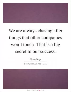 We are always chasing after things that other companies won’t touch. That is a big secret to our success Picture Quote #1