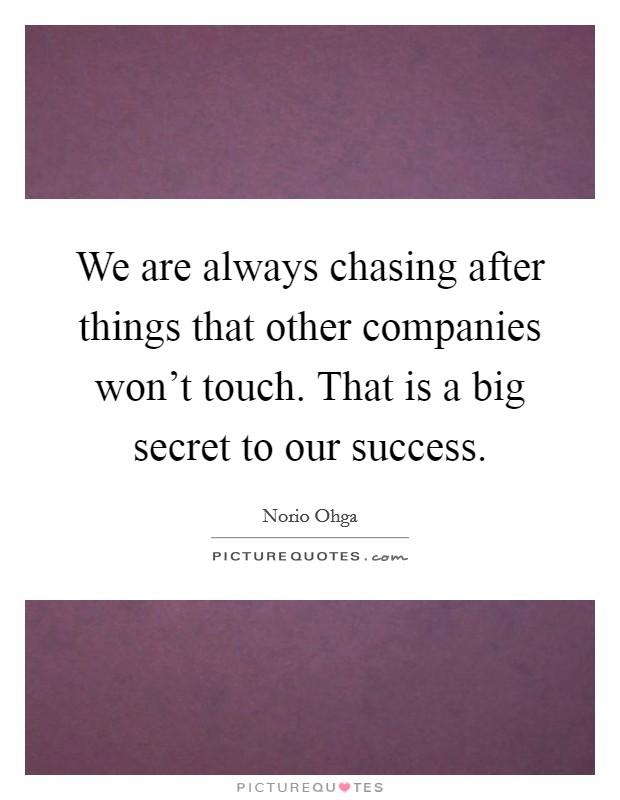 We are always chasing after things that other companies won't touch. That is a big secret to our success. Picture Quote #1