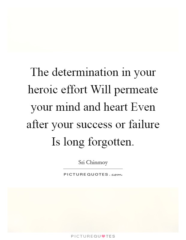 The determination in your heroic effort Will permeate your mind and heart Even after your success or failure Is long forgotten. Picture Quote #1