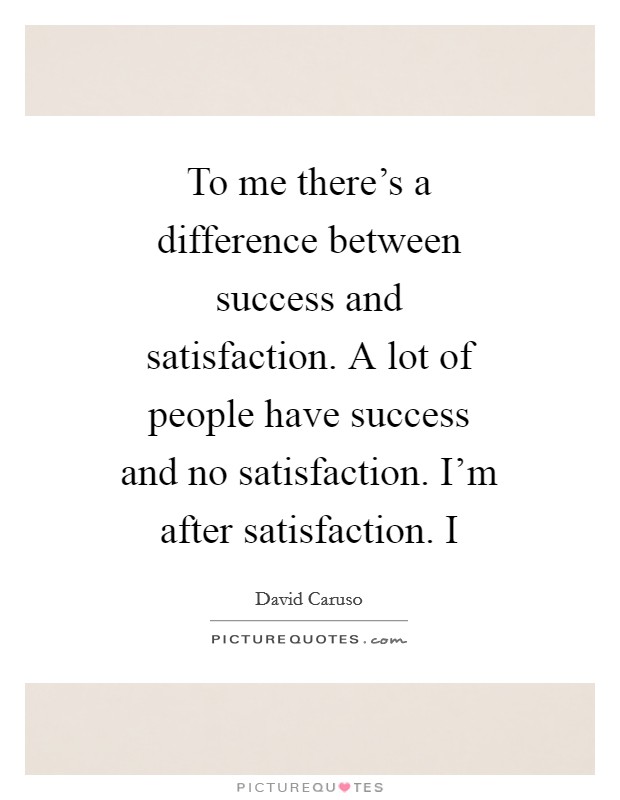 To me there's a difference between success and satisfaction. A lot of people have success and no satisfaction. I'm after satisfaction. I Picture Quote #1