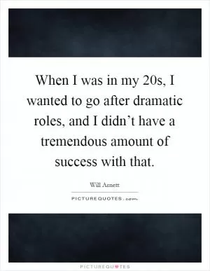 When I was in my 20s, I wanted to go after dramatic roles, and I didn’t have a tremendous amount of success with that Picture Quote #1