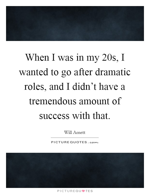 When I was in my 20s, I wanted to go after dramatic roles, and I didn't have a tremendous amount of success with that. Picture Quote #1