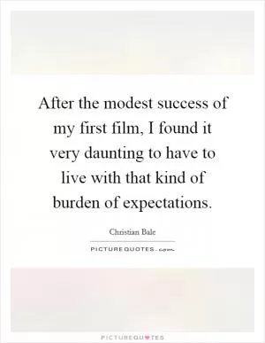 After the modest success of my first film, I found it very daunting to have to live with that kind of burden of expectations Picture Quote #1