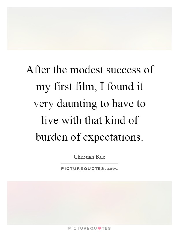 After the modest success of my first film, I found it very daunting to have to live with that kind of burden of expectations. Picture Quote #1