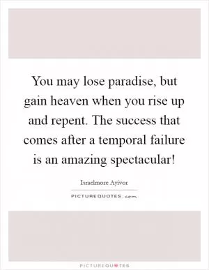 You may lose paradise, but gain heaven when you rise up and repent. The success that comes after a temporal failure is an amazing spectacular! Picture Quote #1