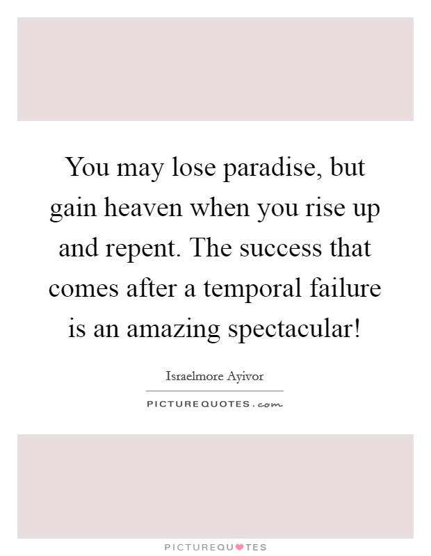 You may lose paradise, but gain heaven when you rise up and repent. The success that comes after a temporal failure is an amazing spectacular! Picture Quote #1