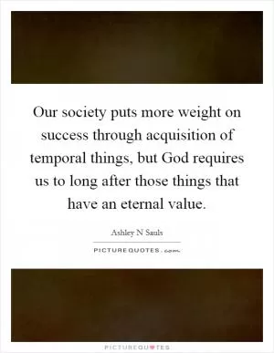 Our society puts more weight on success through acquisition of temporal things, but God requires us to long after those things that have an eternal value Picture Quote #1