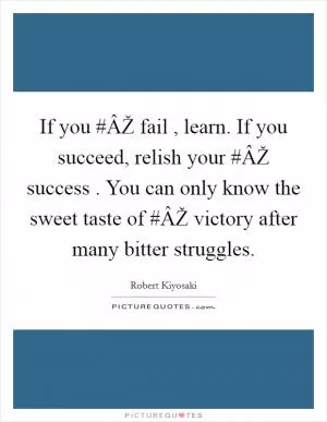 If you #ÂŽ fail , learn. If you succeed, relish your #ÂŽ success . You can only know the sweet taste of #ÂŽ victory after many bitter struggles Picture Quote #1