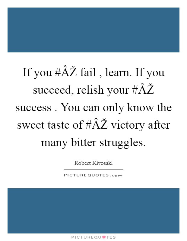 If you #ÂŽ fail , learn. If you succeed, relish your #ÂŽ success . You can only know the sweet taste of #ÂŽ victory after many bitter struggles. Picture Quote #1