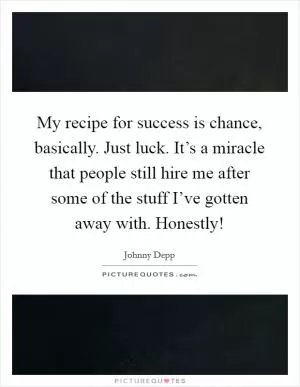 My recipe for success is chance, basically. Just luck. It’s a miracle that people still hire me after some of the stuff I’ve gotten away with. Honestly! Picture Quote #1