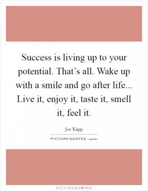 Success is living up to your potential. That’s all. Wake up with a smile and go after life... Live it, enjoy it, taste it, smell it, feel it Picture Quote #1
