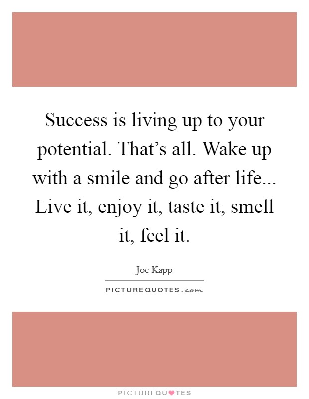Success is living up to your potential. That's all. Wake up with a smile and go after life... Live it, enjoy it, taste it, smell it, feel it. Picture Quote #1