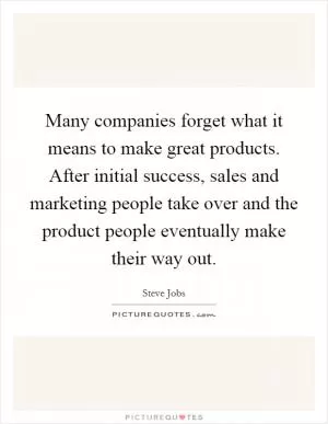 Many companies forget what it means to make great products. After initial success, sales and marketing people take over and the product people eventually make their way out Picture Quote #1