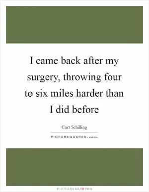 I came back after my surgery, throwing four to six miles harder than I did before Picture Quote #1