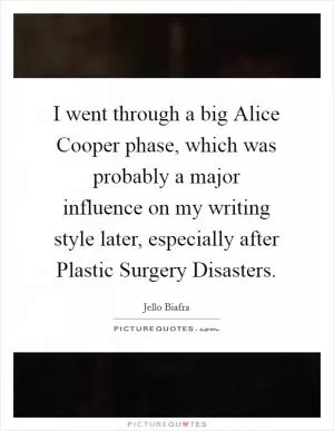 I went through a big Alice Cooper phase, which was probably a major influence on my writing style later, especially after Plastic Surgery Disasters Picture Quote #1