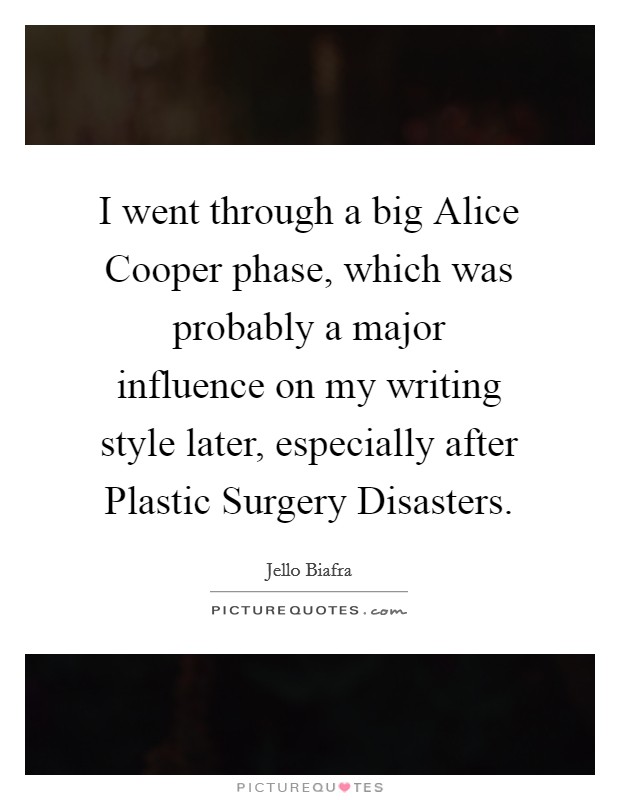 I went through a big Alice Cooper phase, which was probably a major influence on my writing style later, especially after Plastic Surgery Disasters. Picture Quote #1