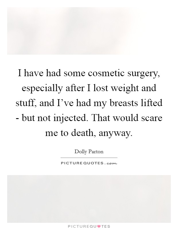 I have had some cosmetic surgery, especially after I lost weight and stuff, and I've had my breasts lifted - but not injected. That would scare me to death, anyway. Picture Quote #1