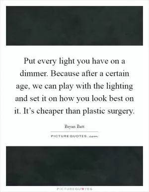 Put every light you have on a dimmer. Because after a certain age, we can play with the lighting and set it on how you look best on it. It’s cheaper than plastic surgery Picture Quote #1
