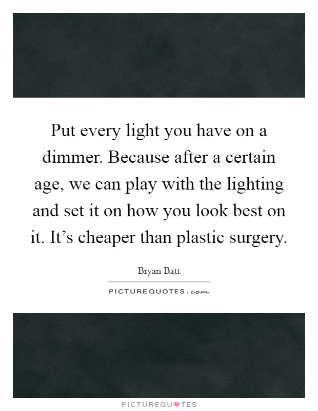 Put every light you have on a dimmer. Because after a certain age, we can play with the lighting and set it on how you look best on it. It's cheaper than plastic surgery. Picture Quote #1