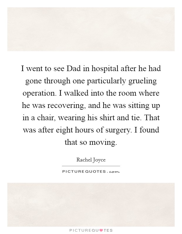 I went to see Dad in hospital after he had gone through one particularly grueling operation. I walked into the room where he was recovering, and he was sitting up in a chair, wearing his shirt and tie. That was after eight hours of surgery. I found that so moving. Picture Quote #1