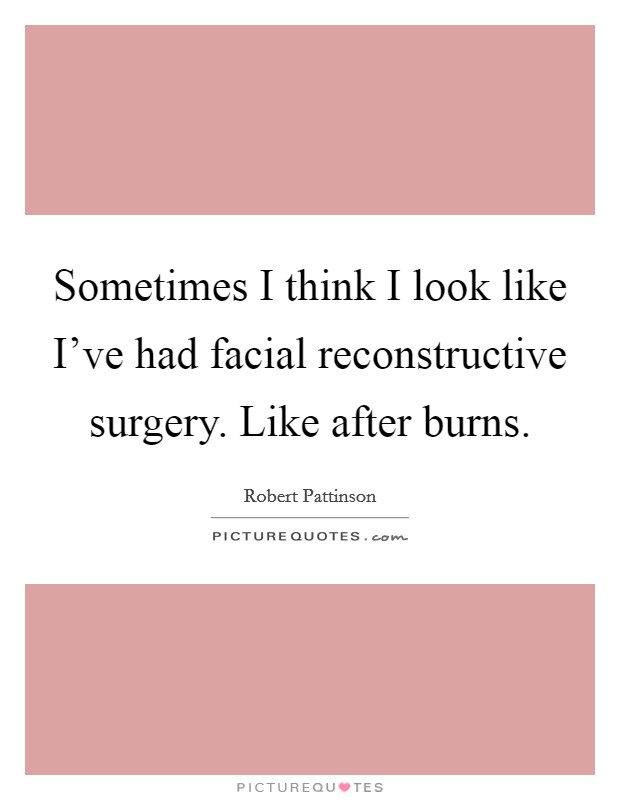 Sometimes I think I look like I've had facial reconstructive surgery. Like after burns. Picture Quote #1