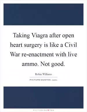 Taking Viagra after open heart surgery is like a Civil War re-enactment with live ammo. Not good Picture Quote #1